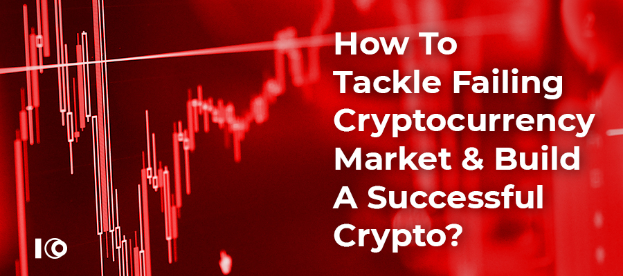 How to Tackle Failing Cryptocurrency Market and Build A Successful Crypto?